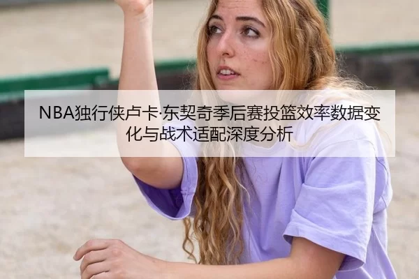 NBA独行侠卢卡·东契奇季后赛投篮效率数据变化与战术适配深度分析