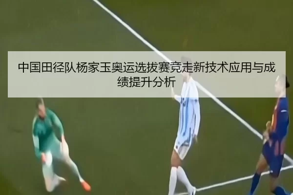 中国田径队杨家玉奥运选拔赛竞走新技术应用与成绩提升分析